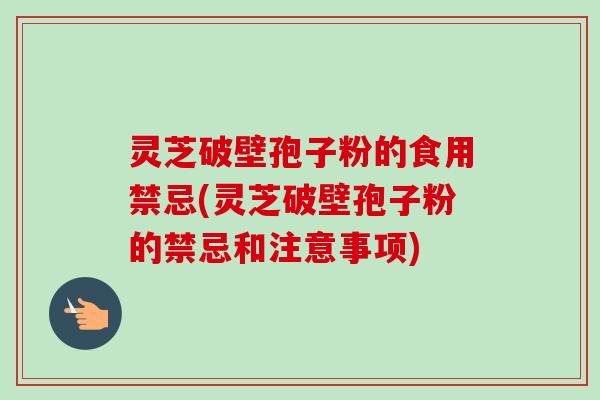 灵芝破壁孢子粉的食用禁忌(灵芝破壁孢子粉的禁忌和注意事项)