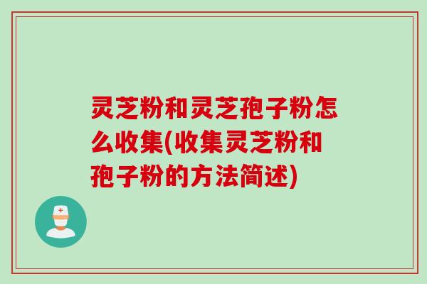 灵芝粉和灵芝孢子粉怎么收集(收集灵芝粉和孢子粉的方法简述)