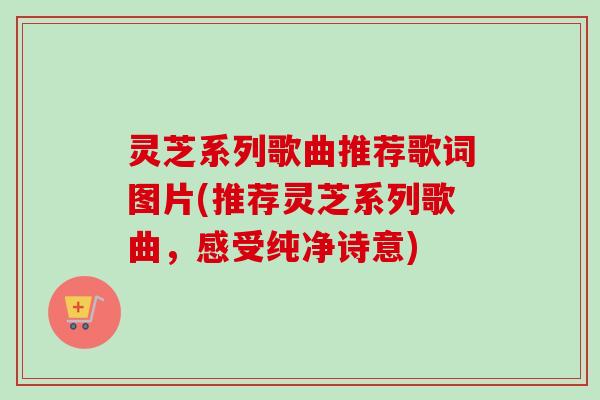 灵芝系列歌曲推荐歌词图片(推荐灵芝系列歌曲，感受纯净诗意)