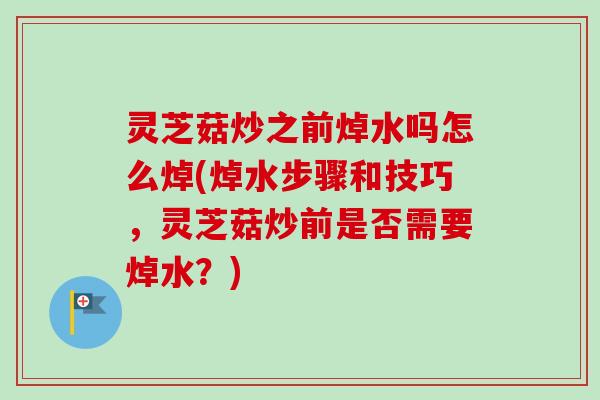灵芝菇炒之前焯水吗怎么焯(焯水步骤和技巧，灵芝菇炒前是否需要焯水？)