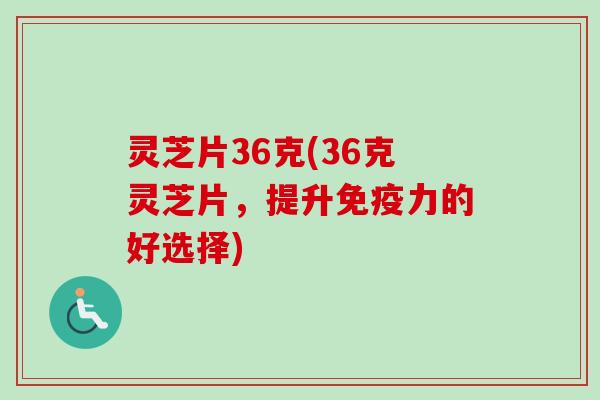 灵芝片36克(36克灵芝片，提升免疫力的好选择)