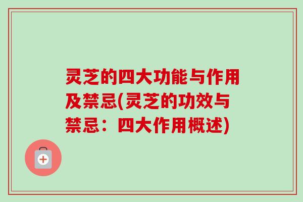 灵芝的四大功能与作用及禁忌(灵芝的功效与禁忌：四大作用概述)