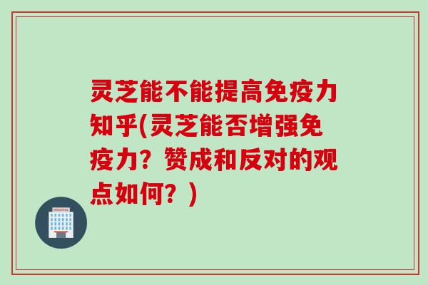 灵芝能不能提高免疫力知乎(灵芝能否增强免疫力？赞成和反对的观点如何？)