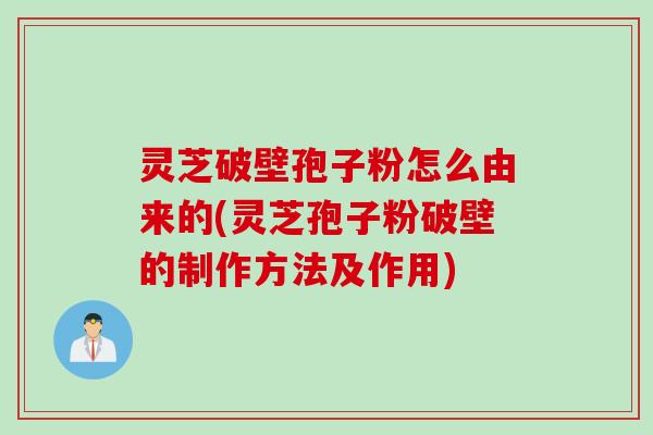 灵芝破壁孢子粉怎么由来的(灵芝孢子粉破壁的制作方法及作用)