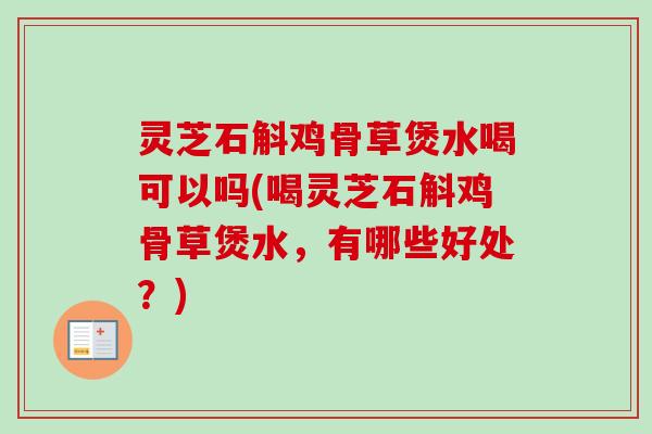 灵芝石斛鸡骨草煲水喝可以吗(喝灵芝石斛鸡骨草煲水，有哪些好处？)