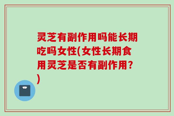 灵芝有副作用吗能长期吃吗女性(女性长期食用灵芝是否有副作用？)