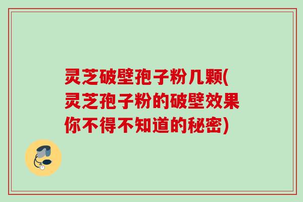 灵芝破壁孢子粉几颗(灵芝孢子粉的破壁效果你不得不知道的秘密)