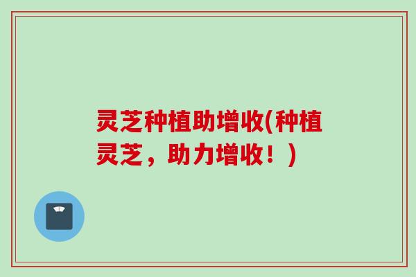 灵芝种植助增收(种植灵芝，助力增收！)