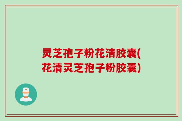 灵芝孢子粉花清胶囊(花清灵芝孢子粉胶囊)