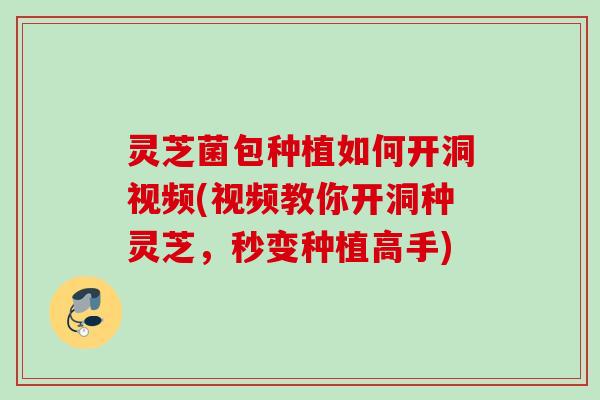 灵芝菌包种植如何开洞视频(视频教你开洞种灵芝，秒变种植高手)
