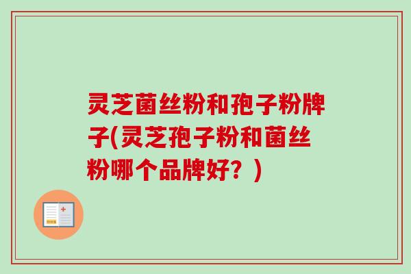 灵芝菌丝粉和孢子粉牌子(灵芝孢子粉和菌丝粉哪个品牌好？)