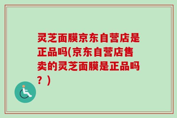 灵芝面膜京东自营店是正品吗(京东自营店售卖的灵芝面膜是正品吗？)