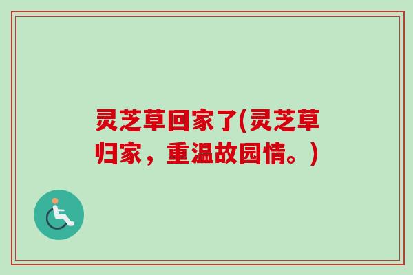 灵芝草回家了(灵芝草归家，重温故园情。)