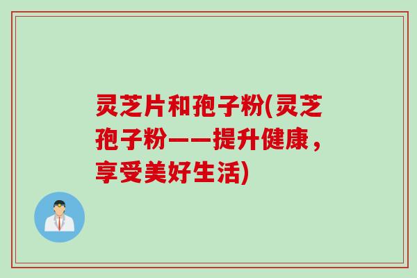 灵芝片和孢子粉(灵芝孢子粉——提升健康，享受美好生活)