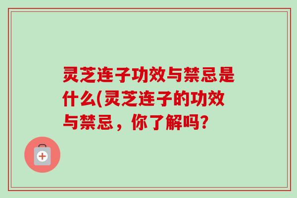 灵芝连子功效与禁忌是什么(灵芝连子的功效与禁忌,你了解吗? 灵芝连子功效与禁忌是什么(灵芝连子的功效与禁忌,你了解吗?