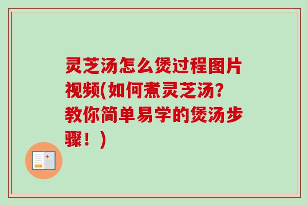 灵芝汤怎么煲过程图片视频(如何煮灵芝汤？教你简单易学的煲汤步骤！)