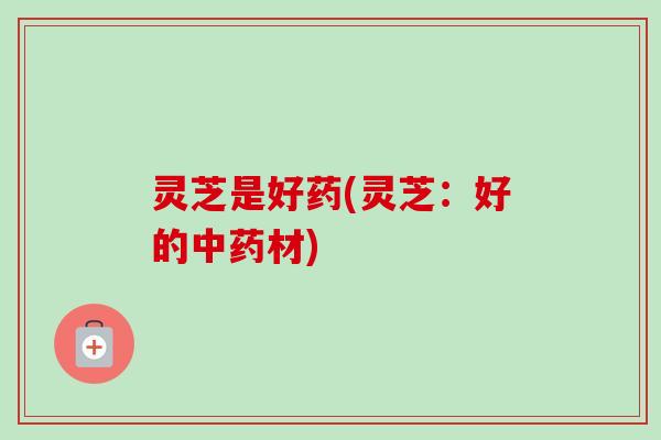 灵芝是好药(灵芝：好的中药材)