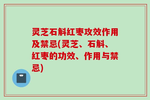 灵芝石斛红枣攻效作用及禁忌(灵芝、石斛、红枣的功效、作用与禁忌)