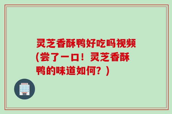 灵芝香酥鸭好吃吗视频(尝了一口！灵芝香酥鸭的味道如何？)