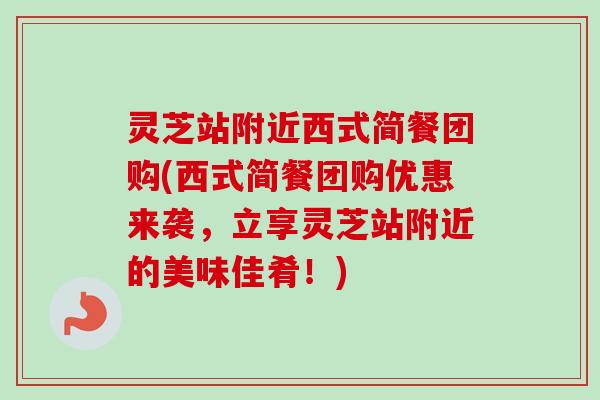 灵芝站附近西式简餐团购(西式简餐团购优惠来袭，立享灵芝站附近的美味佳肴！)