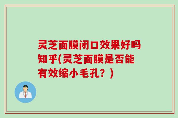 灵芝面膜闭口效果好吗知乎(灵芝面膜是否能有效缩小毛孔？)