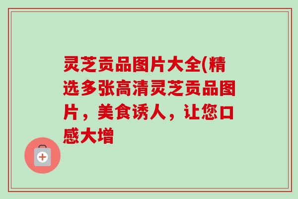 灵芝贡品图片大全(精选多张高清灵芝贡品图片，美食诱人，让您口感大增