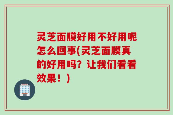 灵芝面膜好用不好用呢怎么回事(灵芝面膜真的好用吗?让我们看看效果!) 灵芝面膜好用不好用呢怎么回事(灵芝面膜真的好用吗?让我们看看效果!)