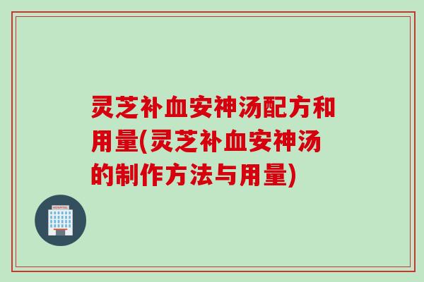 灵芝补血安神汤配方和用量(灵芝补血安神汤的制作方法与用量)