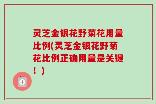 灵芝金银花野菊花用量比例(灵芝金银花野菊花比例正确用量是关键！)