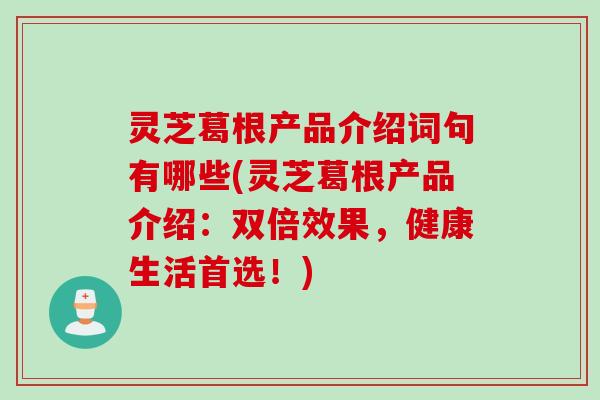 灵芝葛根产品介绍词句有哪些(灵芝葛根产品介绍：双倍效果，健康生活首选！)