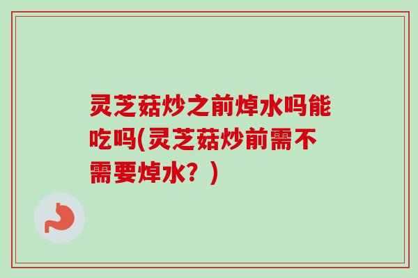 灵芝菇炒之前焯水吗能吃吗(灵芝菇炒前需不需要焯水？)