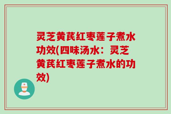 灵芝黄芪红枣莲子煮水功效(四味汤水：灵芝黄芪红枣莲子煮水的功效)
