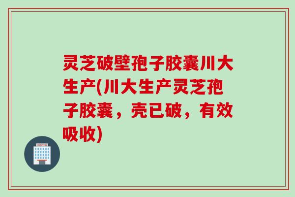 灵芝破壁孢子胶囊川大生产(川大生产灵芝孢子胶囊，壳已破，有效吸收)