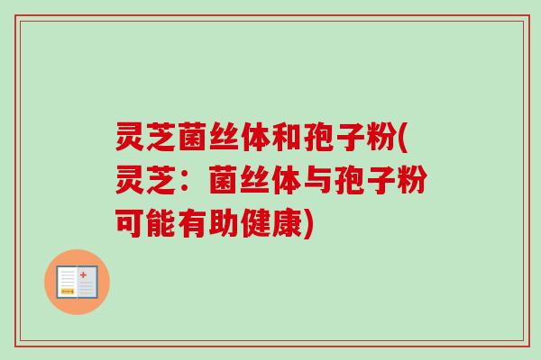 灵芝菌丝体和孢子粉(灵芝：菌丝体与孢子粉可能有助健康)