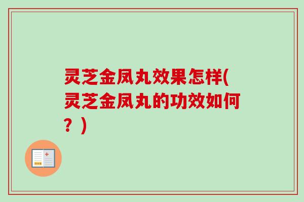 灵芝金凤丸效果怎样(灵芝金凤丸的功效如何？)