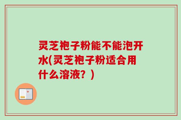 灵芝袍子粉能不能泡开水(灵芝袍子粉适合用什么溶液？)