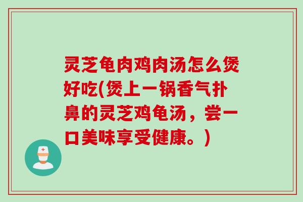 灵芝龟肉鸡肉汤怎么煲好吃(煲上一锅香气扑鼻的灵芝鸡龟汤，尝一口美味享受健康。)