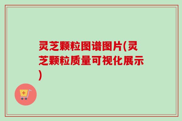 灵芝颗粒图谱图片(灵芝颗粒质量可视化展示)