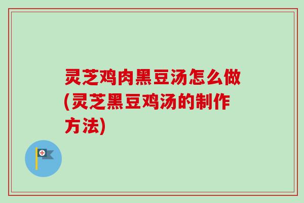 灵芝鸡肉黑豆汤怎么做(灵芝黑豆鸡汤的制作方法)
