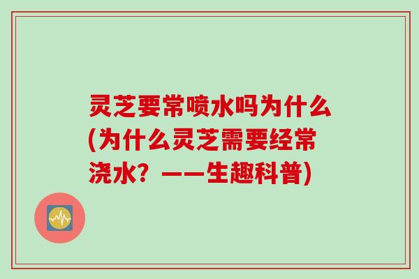 灵芝要常喷水吗为什么(为什么灵芝需要经常浇水？——生趣科普)