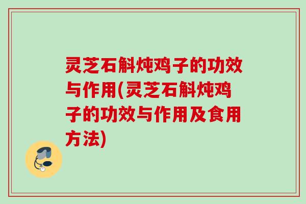 灵芝石斛炖鸡子的功效与作用(灵芝石斛炖鸡子的功效与作用及食用方法)