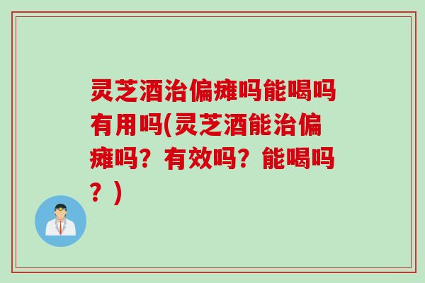 灵芝酒治偏瘫吗能喝吗有用吗(灵芝酒能治偏瘫吗？有效吗？能喝吗？)