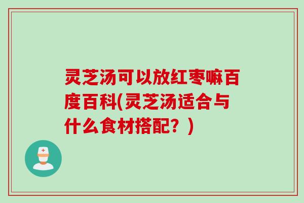 灵芝汤可以放红枣嘛百度百科(灵芝汤适合与什么食材搭配？)