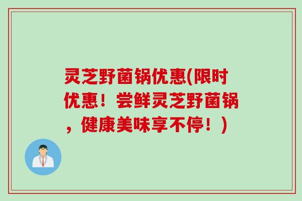 灵芝野菌锅优惠(限时优惠！尝鲜灵芝野菌锅，健康美味享不停！)