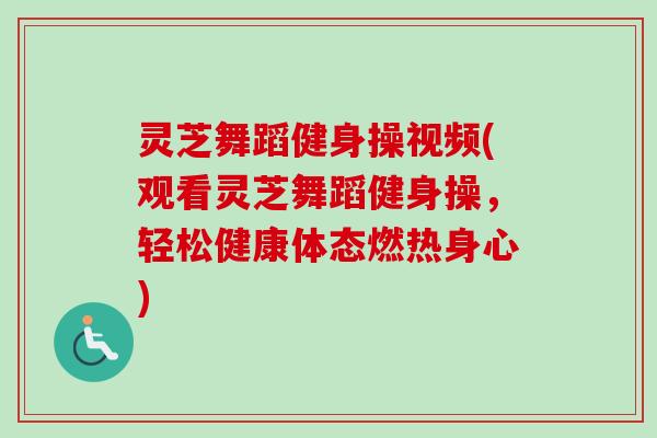 灵芝舞蹈健身操视频(观看灵芝舞蹈健身操，轻松健康体态燃热身心)