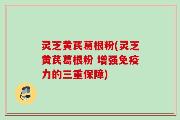 灵芝黄芪葛根粉(灵芝黄芪葛根粉 增强免疫力的三重保障)