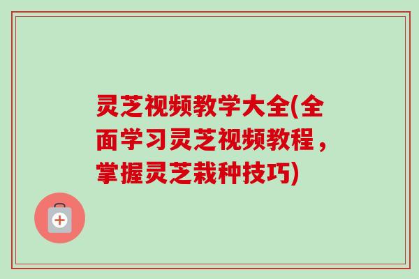 灵芝视频教学大全(全面学习灵芝视频教程，掌握灵芝栽种技巧)
