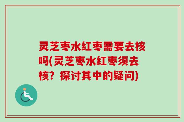 灵芝枣水红枣需要去核吗(灵芝枣水红枣须去核？探讨其中的疑问)