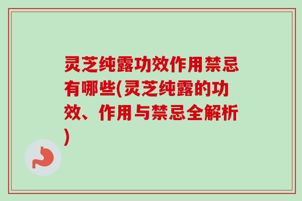 灵芝纯露功效作用禁忌有哪些(灵芝纯露的功效、作用与禁忌全解析)