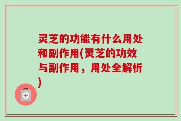 灵芝的功能有什么用处和副作用(灵芝的功效与副作用，用处全解析)